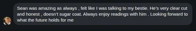 Screenshot of Gee's review: Sean was amazing as always, felt like I was talking to my bestie. He's very clear cut and honest, doesn't sugar coat. Always enjoy readings with him. Looking forward to what the future holds for me.